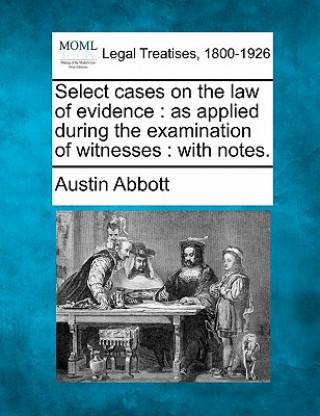 Buch Select Cases on the Law of Evidence: As Applied During the Examination of Witnesses: With Notes. Austin Abbott