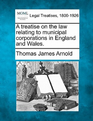 Buch A Treatise on the Law Relating to Municipal Corporations in England and Wales. Thomas James Arnold