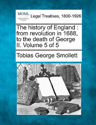 Kniha The History of England: From Revolution in 1688, to the Death of George II. Volume 5 of 5 Tobias George Smollett