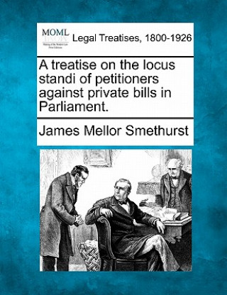 Книга A Treatise on the Locus Standi of Petitioners Against Private Bills in Parliament. James Mellor Smethurst