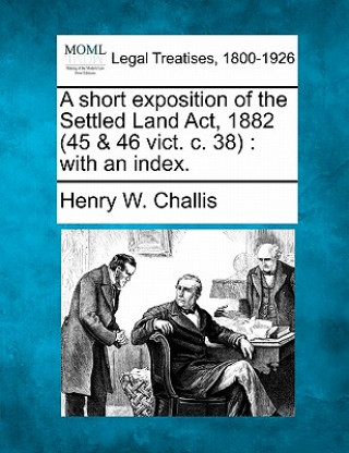 Könyv A Short Exposition of the Settled Land ACT, 1882 (45 & 46 Vict. C. 38): With an Index. Henry William Challis