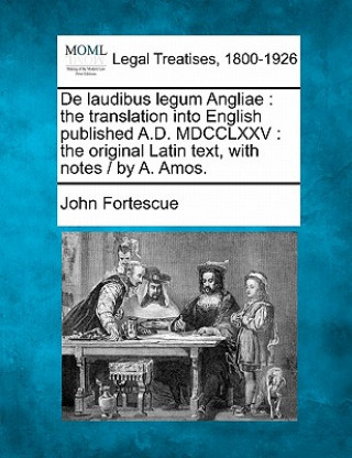 Könyv de Laudibus Legum Angliae: The Translation Into English Published A.D. MDCCLXXV: The Original Latin Text, with Notes / By A. Amos. John Fortescue