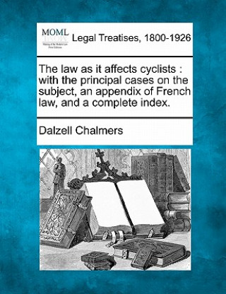 Kniha The Law as It Affects Cyclists: With the Principal Cases on the Subject, an Appendix of French Law, and a Complete Index. Dalzell Chalmers