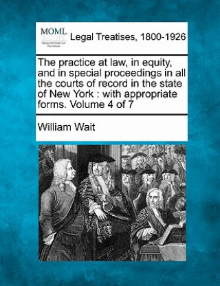 Carte The Practice at Law, in Equity, and in Special Proceedings in All the Courts of Record in the State of New York: With Appropriate Forms. Volume 4 of 7 William Wait