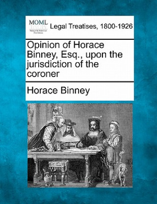 Kniha Opinion of Horace Binney, Esq., Upon the Jurisdiction of the Coroner Horace Binney