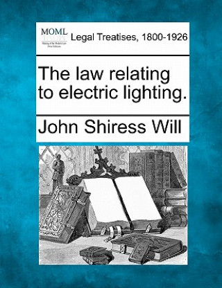 Könyv The Law Relating to Electric Lighting. John Shiress Will