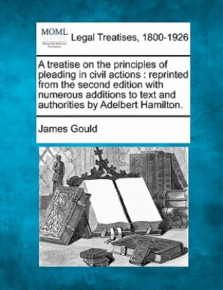 Kniha A Treatise on the Principles of Pleading in Civil Actions: Reprinted from the Second Edition with Numerous Additions to Text and Authorities by Adelbe James Gould