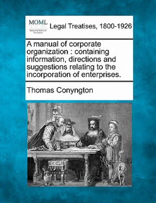 Kniha A Manual of Corporate Organization: Containing Information, Directions and Suggestions Relating to the Incorporation of Enterprises. Thomas Conyngton