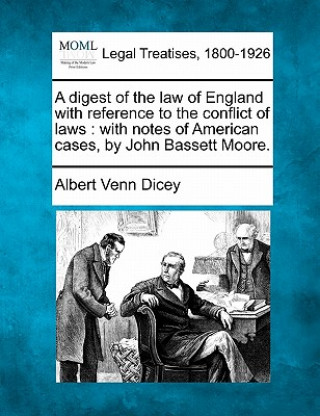 Książka A Digest of the Law of England with Reference to the Conflict of Laws: With Notes of American Cases, by John Bassett Moore. Albert Venn Dicey