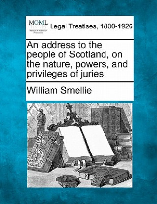 Kniha An Address to the People of Scotland, on the Nature, Powers, and Privileges of Juries. William Smellie
