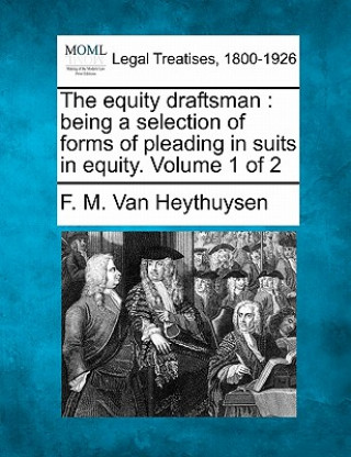 Buch The Equity Draftsman: Being a Selection of Forms of Pleading in Suits in Equity. Volume 1 of 2 F M Van Heythuysen