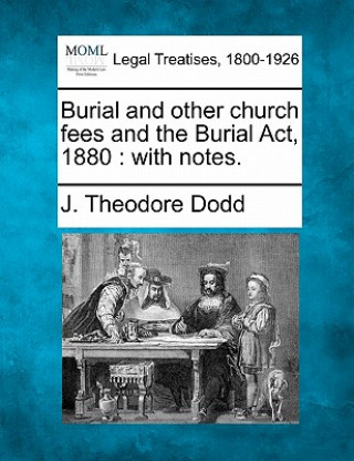 Könyv Burial and Other Church Fees and the Burial ACT, 1880: With Notes. J Theodore Dodd