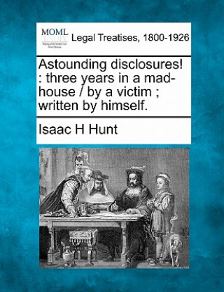 Könyv Astounding Disclosures!: Three Years in a Mad-House / By a Victim; Written by Himself. Isaac H Hunt
