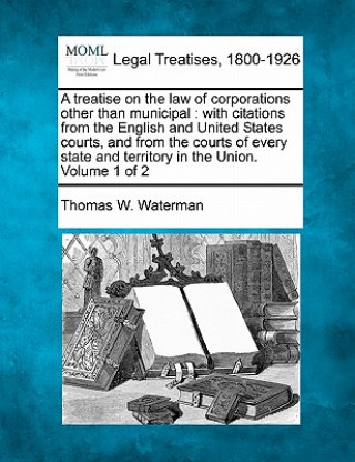 Könyv A Treatise on the Law of Corporations Other Than Municipal: With Citations from the English and United States Courts, and from the Courts of Every Sta Thomas W Waterman