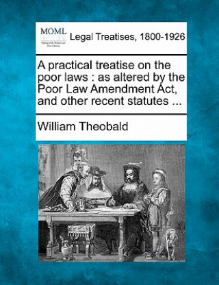 Könyv A Practical Treatise on the Poor Laws: As Altered by the Poor Law Amendment ACT, and Other Recent Statutes ... William Theobald