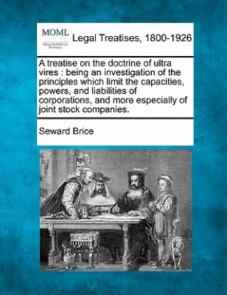 Kniha A Treatise on the Doctrine of Ultra Vires: Being an Investigation of the Principles Which Limit the Capacities, Powers, and Liabilities of Corporation Seward Brice