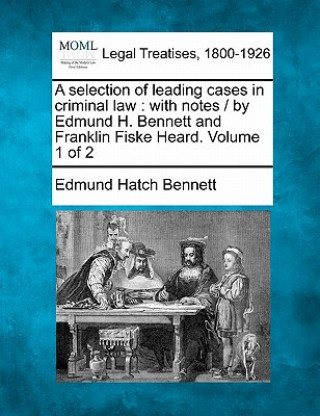 Kniha A Selection of Leading Cases in Criminal Law: With Notes / By Edmund H. Bennett and Franklin Fiske Heard. Volume 1 of 2 Edmund Hatch Bennett