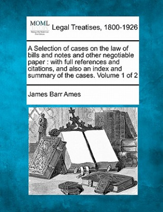 Carte A Selection of Cases on the Law of Bills and Notes and Other Negotiable Paper: With Full References and Citations, and Also an Index and Summary of th James Barr Ames