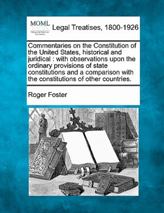 Kniha Commentaries on the Constitution of the United States, Historical and Juridical: With Observations Upon the Ordinary Provisions of State Constitutions Roger Foster