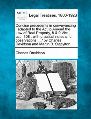 Kniha Concise Precedents in Conveyancing: Adapted to the ACT to Amend the Law of Real Property, 8 & 9 Vict., Cap. 106: With Practical Notes and Observations Charles Davidson