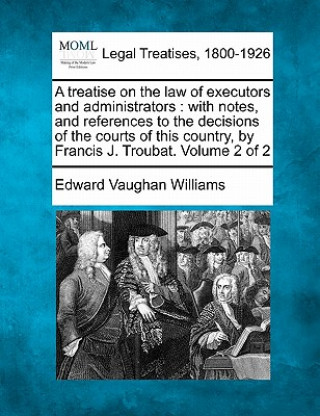 Kniha A Treatise on the Law of Executors and Administrators: With Notes, and References to the Decisions of the Courts of This Country, by Francis J. Trouba Edward Vaughan Williams