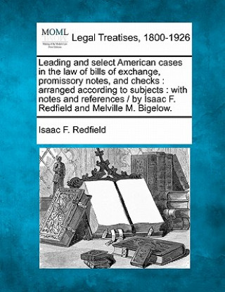 Könyv Leading and Select American Cases in the Law of Bills of Exchange, Promissory Notes, and Checks: Arranged According to Subjects: With Notes and Refere Isaac F Redfield