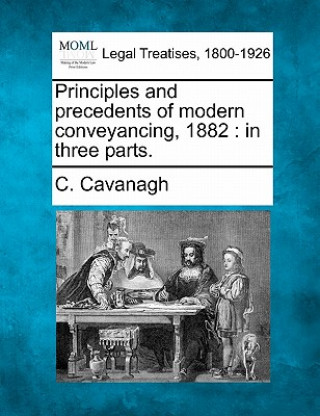 Carte Principles and Precedents of Modern Conveyancing, 1882: In Three Parts. C Cavanagh