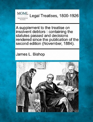 Kniha A Supplement to the Treatise on Insolvent Debtors: Containing the Statutes Passed and Decisions Rendered Since the Publication of the Second Edition ( James L Bishop