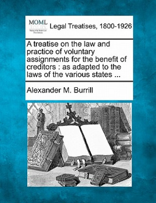 Carte A Treatise on the Law and Practice of Voluntary Assignments for the Benefit of Creditors: As Adapted to the Laws of the Various States ... Alexander M Burrill