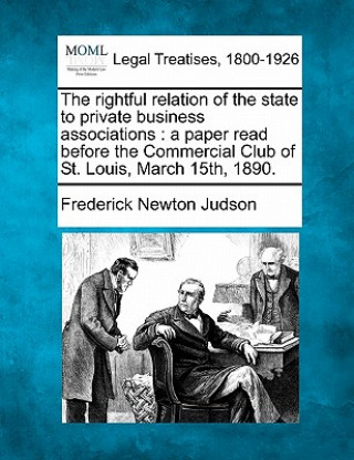 Kniha The Rightful Relation of the State to Private Business Associations: A Paper Read Before the Commercial Club of St. Louis, March 15th, 1890. Frederick Newton Judson