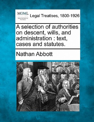 Kniha A Selection of Authorities on Descent, Wills, and Administration: Text, Cases and Statutes. Nathan Abbott