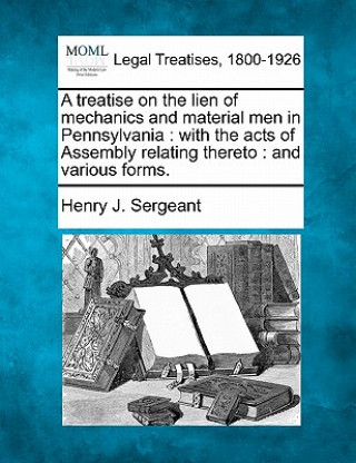 Könyv A Treatise on the Lien of Mechanics and Material Men in Pennsylvania: With the Acts of Assembly Relating Thereto: And Various Forms. Henry J Sergeant