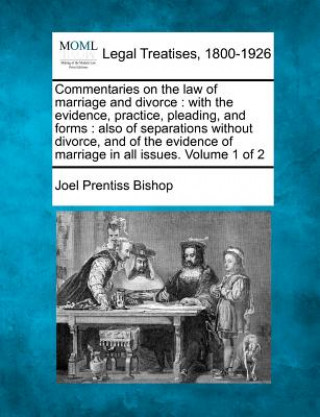 Könyv Commentaries on the Law of Marriage and Divorce: With the Evidence, Practice, Pleading, and Forms: Also of Separations Without Divorce, and of the Evi Joel Prentiss Bishop