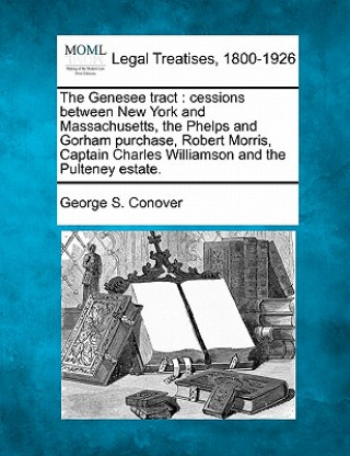 Książka The Genesee Tract: Cessions Between New York and Massachusetts, the Phelps and Gorham Purchase, Robert Morris, Captain Charles Williamson George S Conover