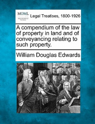 Kniha A Compendium of the Law of Property in Land and of Conveyancing Relating to Such Property. William Douglas Edwards