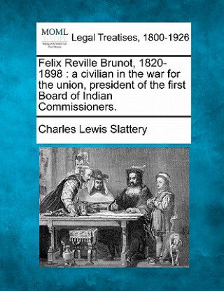 Книга Felix Reville Brunot, 1820-1898: A Civilian in the War for the Union, President of the First Board of Indian Commissioners. Charles Lewis Slattery