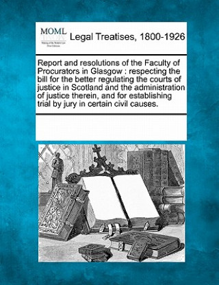 Kniha Report and Resolutions of the Faculty of Procurators in Glasgow: Respecting the Bill for the Better Regulating the Courts of Justice in Scotland and t Multiple Contributors