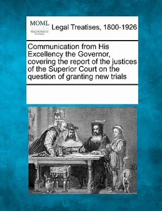 Buch Communication from His Excellency the Governor, Covering the Report of the Justices of the Superior Court on the Question of Granting New Trials Multiple Contributors