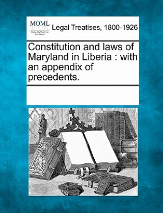 Book Constitution and Laws of Maryland in Liberia: With an Appendix of Precedents. Multiple Contributors