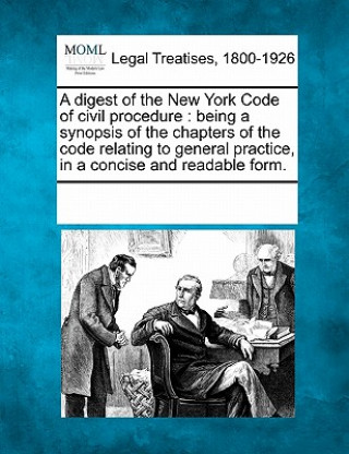 Knjiga A Digest of the New York Code of Civil Procedure: Being a Synopsis of the Chapters of the Code Relating to General Practice, in a Concise and Readable Multiple Contributors