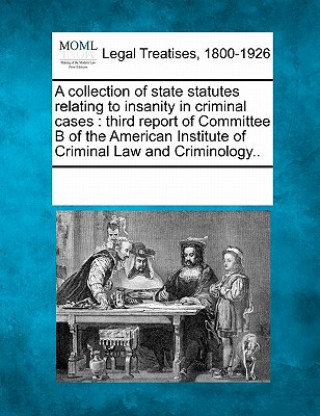 Carte A Collection of State Statutes Relating to Insanity in Criminal Cases: Third Report of Committee B of the American Institute of Criminal Law and Crimi Multiple Contributors
