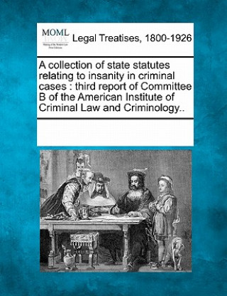 Kniha A Collection of State Statutes Relating to Insanity in Criminal Cases: Third Report of Committee B of the American Institute of Criminal Law and Crimi Multiple Contributors