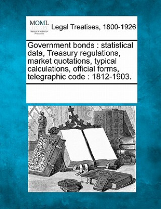 Carte Government Bonds: Statistical Data, Treasury Regulations, Market Quotations, Typical Calculations, Official Forms, Telegraphic Code: 181 Multiple Contributors