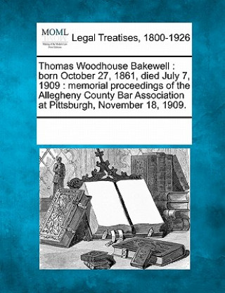 Kniha Thomas Woodhouse Bakewell: Born October 27, 1861, Died July 7, 1909: Memorial Proceedings of the Allegheny County Bar Association at Pittsburgh, Multiple Contributors