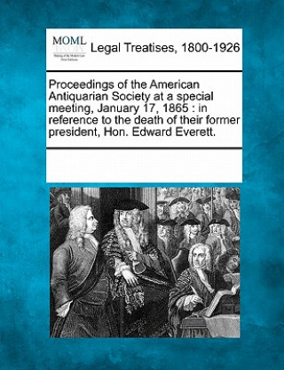 Carte Proceedings of the American Antiquarian Society at a Special Meeting, January 17, 1865: In Reference to the Death of Their Former President, Hon. Edwa Multiple Contributors