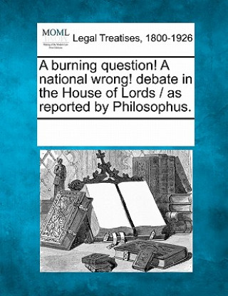 Książka A Burning Question! a National Wrong! Debate in the House of Lords / As Reported by Philosophus. Multiple Contributors