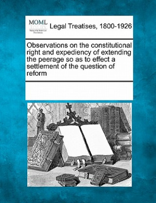 Carte Observations on the Constitutional Right and Expediency of Extending the Peerage So as to Effect a Settlement of the Question of Reform Multiple Contributors