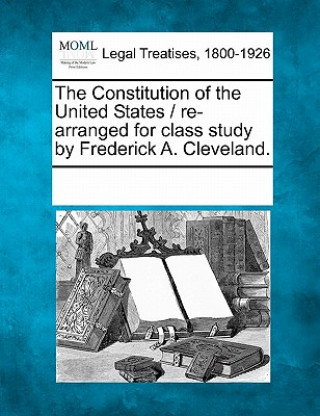 Könyv The Constitution of the United States / Re-Arranged for Class Study by Frederick A. Cleveland. Multiple Contributors