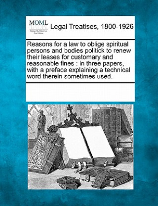 Książka Reasons for a Law to Oblige Spiritual Persons and Bodies Politick to Renew Their Leases for Customary and Reasonable Fines: In Three Papers, with a Pr Multiple Contributors