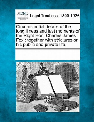 Carte Circumstantial Details of the Long Illness and Last Moments of the Right Hon. Charles James Fox: Together with Strictures on His Public and Private Li Multiple Contributors